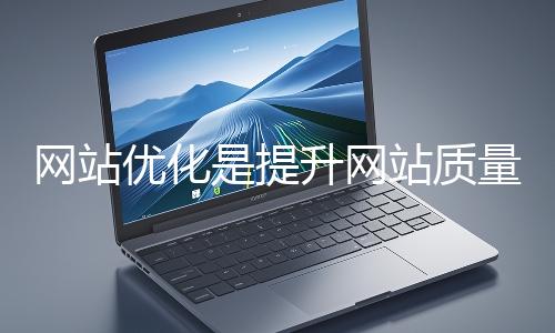 網(wǎng)站優(yōu)化是提升網(wǎng)站質(zhì)量與用戶體驗(yàn)、增強(qiáng)搜索引擎友好性的系統(tǒng)工程